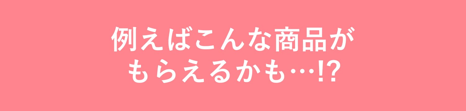 例えばこんな商品がもらえるかも